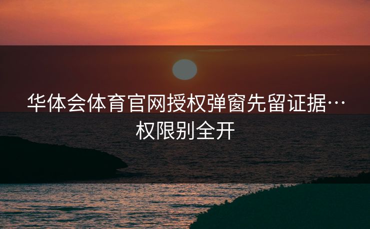 华体会体育官网授权弹窗先留证据…权限别全开 华体会体育官网授权弹窗先留证据…权限别全开