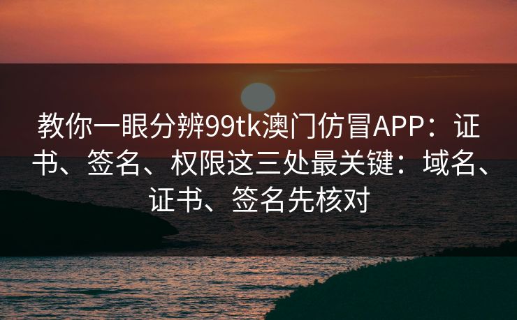 教你一眼分辨99tk澳门仿冒APP:证书、签名、权限这三处最关键:域名、证书、签名先核对 教你一眼分辨99tk澳门仿冒APP:证书、签名、权限这三处最关键:域名、证书、签名先核对