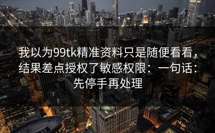 我以为99tk精准资料只是随便看看,结果差点授权了敏感权限:一句话:先停手再处理 我以为99tk精准资料只是随便看看,结果差点授权了敏感权限:一句话:先停手再处理
