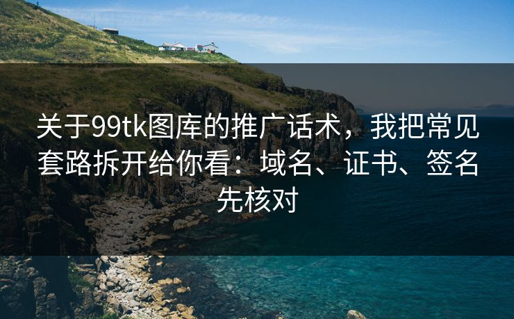 关于99tk图库的推广话术,我把常见套路拆开给你看:域名、证书、签名先核对 关于99tk图库的推广话术,我把常见套路拆开给你看:域名、证书、签名先核对