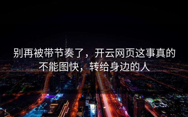 别再被带节奏了,开云网页这事真的不能图快,转给身边的人 别再被带节奏了,开云网页这事真的不能图快,转给身边的人