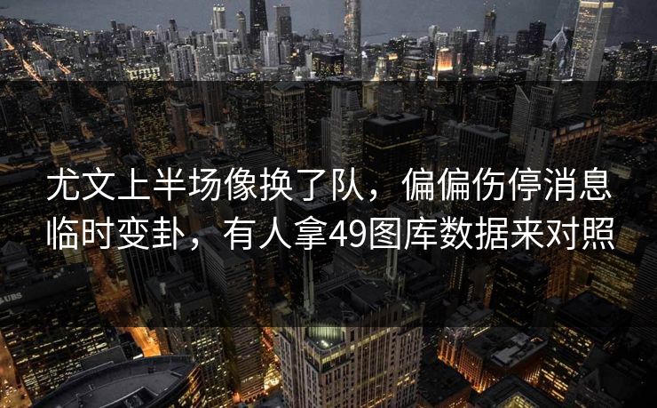 尤文上半场像换了队,偏偏伤停消息临时变卦,有人拿49图库数据来对照 尤文上半场像换了队,偏偏伤停消息临时变卦,有人拿49图库数据来对照