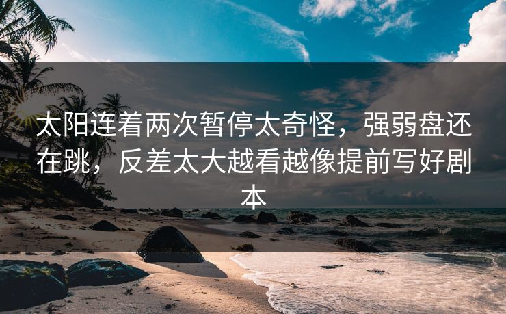太阳连着两次暂停太奇怪,强弱盘还在跳,反差太大越看越像提前写好剧本 太阳连着两次暂停太奇怪,强弱盘还在跳,反差太大越看越像提前写好剧本