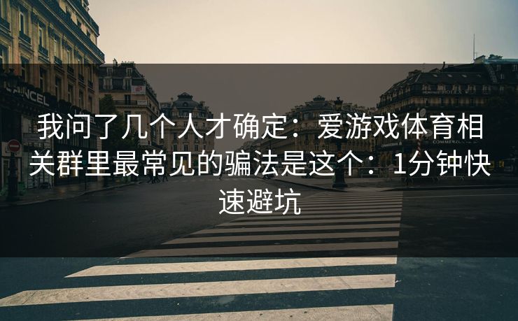 我问了几个人才确定:爱游戏体育相关群里最常见的骗法是这个:1分钟快速避坑 我问了几个人才确定:爱游戏体育相关群里最常见的骗法是这个:1分钟快速避坑