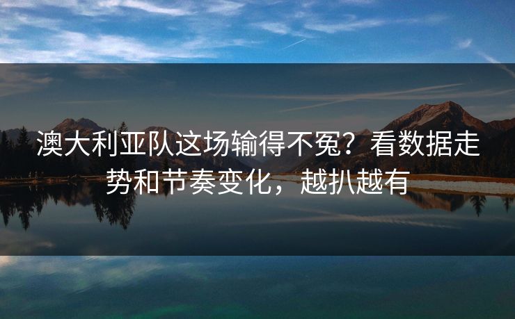 澳大利亚队这场输得不冤?看数据走势和节奏变化,越扒越有 澳大利亚队这场输得不冤?看数据走势和节奏变化,越扒越有