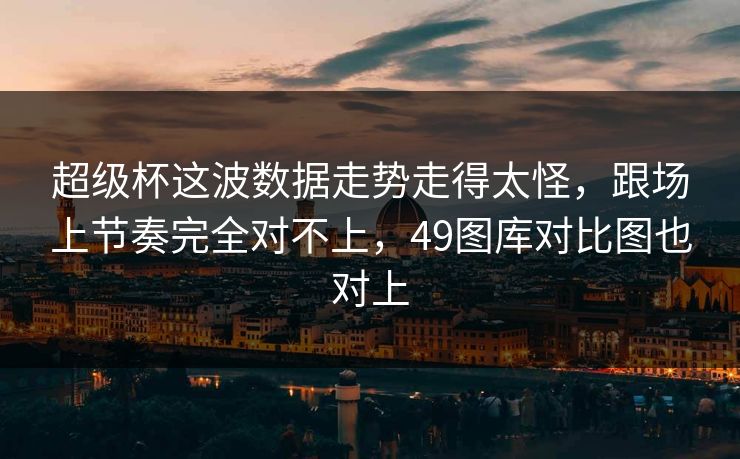 超级杯这波数据走势走得太怪，跟场上节奏完全对不上，49图库对比图也对上